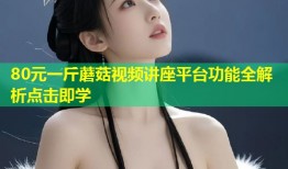 80元一斤蘑菇视频讲座平台功能全解析点击即学