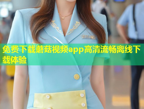 免费下载蘑菇视频app高清流畅离线下载体验