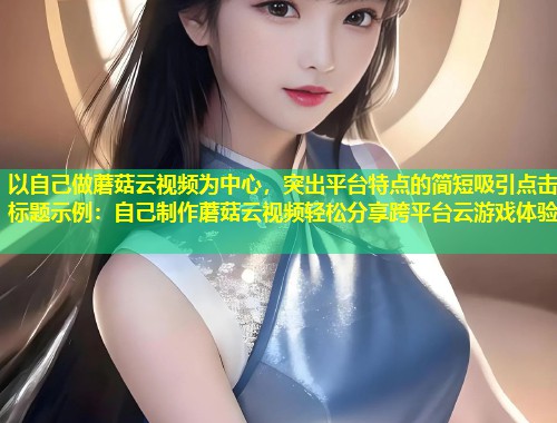 以自己做蘑菇云视频为中心，突出平台特点的简短吸引点击标题示例：自己制作蘑菇云视频轻松分享跨平台云游戏体验