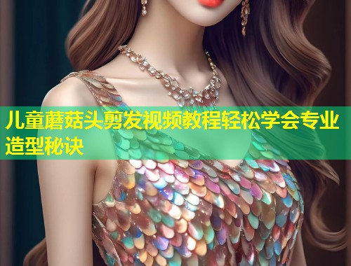 儿童蘑菇头剪发视频教程轻松学会专业造型秘诀