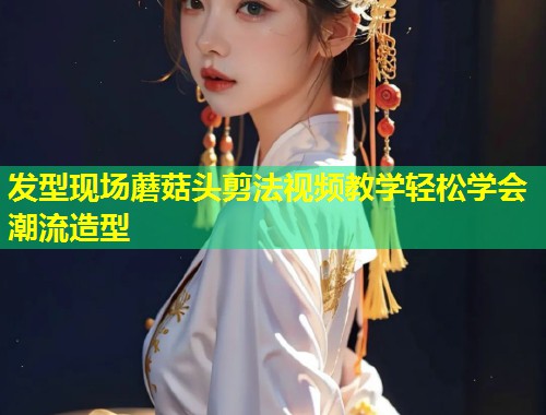 发型现场蘑菇头剪法视频教学轻松学会潮流造型