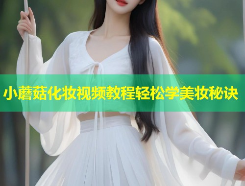 小蘑菇化妆视频教程轻松学美妆秘诀