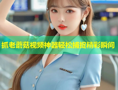 抓老蘑菇视频神器轻松捕捉精彩瞬间