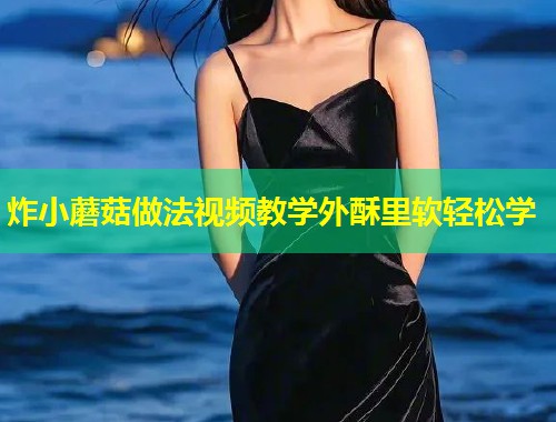 炸小蘑菇做法视频教学外酥里软轻松学