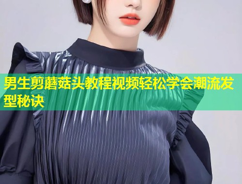 男生剪蘑菇头教程视频轻松学会潮流发型秘诀