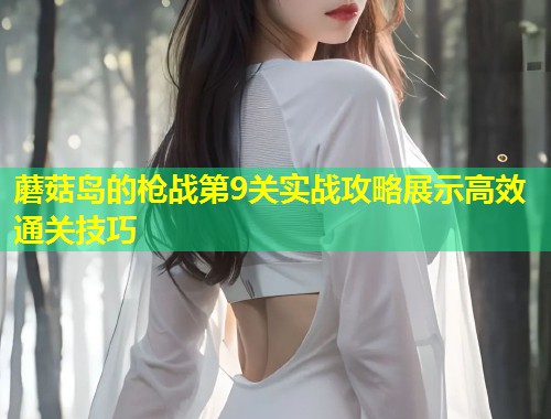 蘑菇岛的枪战第9关实战攻略展示高效通关技巧