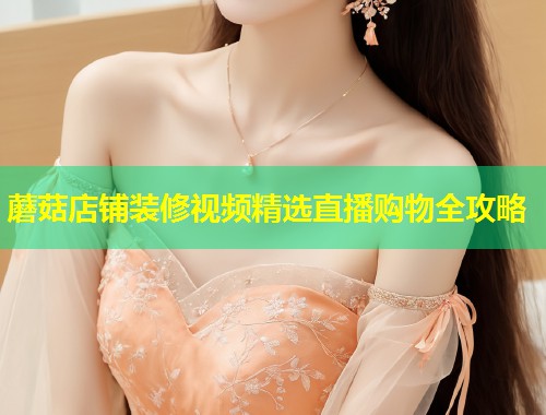 蘑菇店铺装修视频精选直播购物全攻略