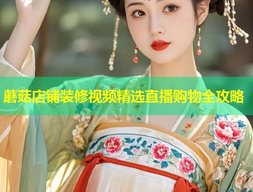 蘑菇店铺装修视频精选直播购物全攻略