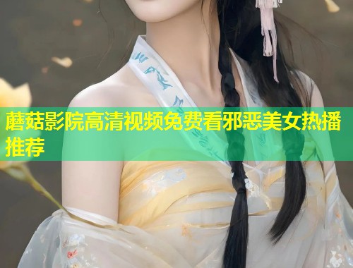 蘑菇影院高清视频免费看邪恶美女热播推荐