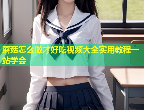 蘑菇怎么做才好吃视频大全实用教程一站学会