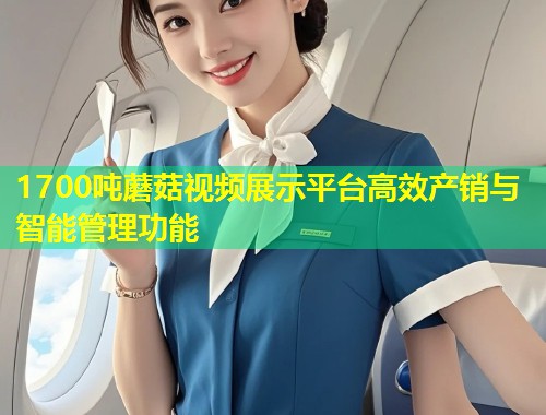1700吨蘑菇视频展示平台高效产销与智能管理功能