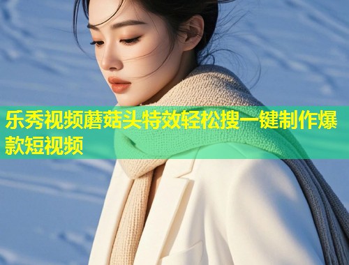乐秀视频蘑菇头特效轻松搜一键制作爆款短视频