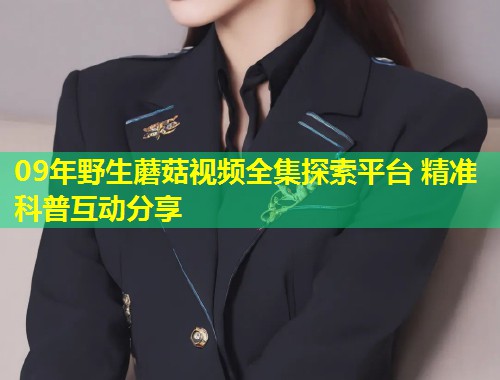 09年野生蘑菇视频全集探索平台 精准科普互动分享
