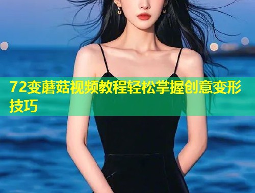 72变蘑菇视频教程轻松掌握创意变形技巧