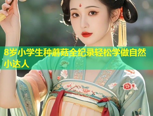 8岁小学生种蘑菇全纪录轻松学做自然小达人