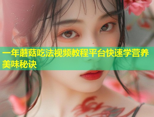 一年蘑菇吃法视频教程平台快速学营养美味秘诀