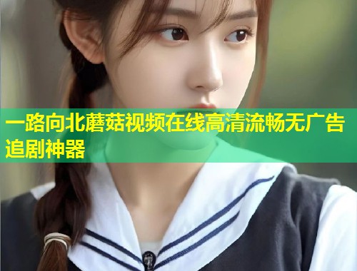 一路向北蘑菇视频在线高清流畅无广告追剧神器
