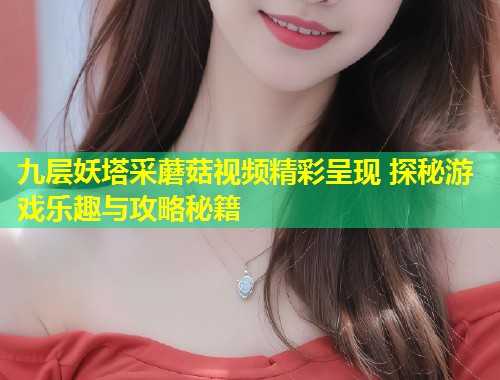 九层妖塔采蘑菇视频精彩呈现 探秘游戏乐趣与攻略秘籍