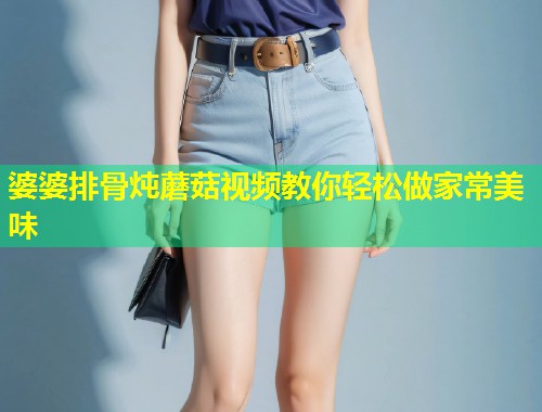 婆婆排骨炖蘑菇视频教你轻松做家常美味