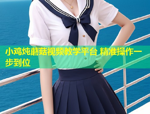 小鸡炖蘑菇视频教学平台 精准操作一步到位