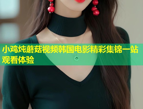 小鸡炖蘑菇视频韩国电影精彩集锦一站观看体验