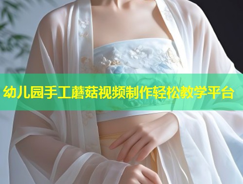 幼儿园手工蘑菇视频制作轻松教学平台