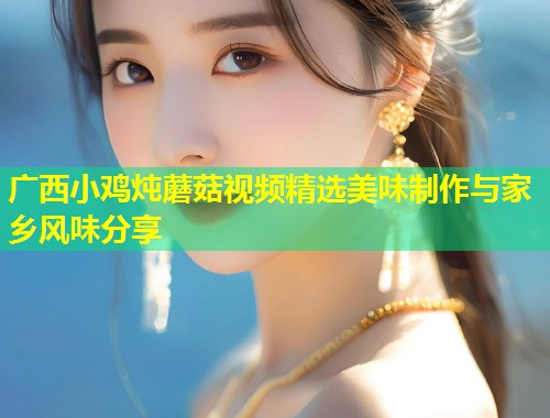 广西小鸡炖蘑菇视频精选美味制作与家乡风味分享