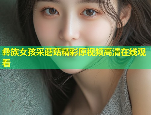 彝族女孩采蘑菇精彩原视频高清在线观看