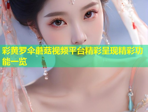 彩黄罗伞蘑菇视频平台精彩呈现精彩功能一览